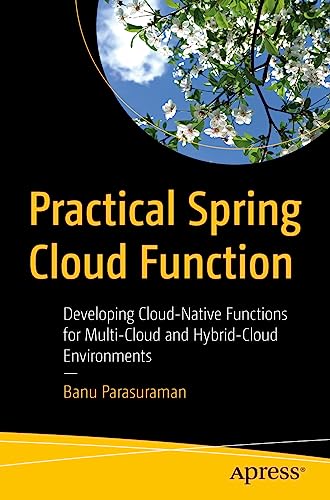 Practical Spring Cloud Function: Developing Cloud-Native Functions For Multi-Cloud And Hybrid-Cloud Environments