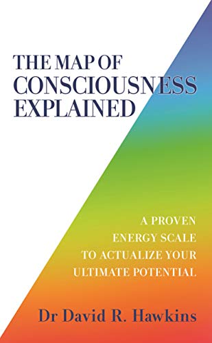 The Map Of Consciousness Explained: A Proven Energy Scale To Actualize Your Ultimate Potential