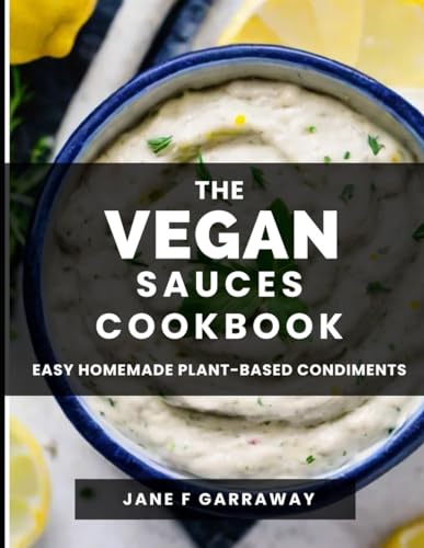 The Vegan Sauces Cookbook: 70+ Quick And Easy Homemade Delicious Plant-Based Recipes For Salad Dressings, Dips, Salsas, And Condiments | Includes Oil