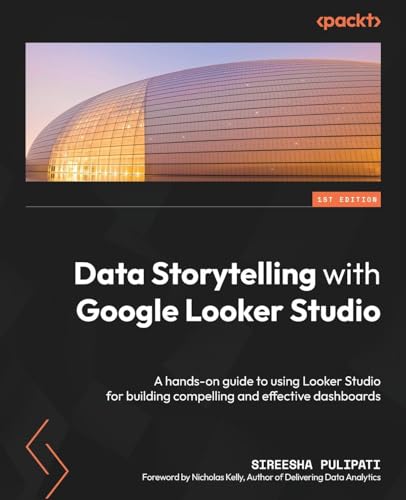 Data Storytelling With Google Looker Studio: A Hands-On Guide To Using Looker Studio For Building Compelling And Effective Dashboards