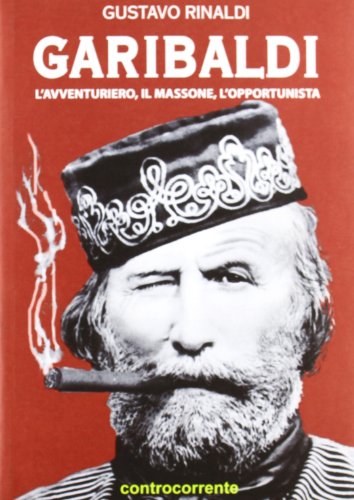 Garibaldi. L'Avventuriero, Il Massone, L'Opportunista