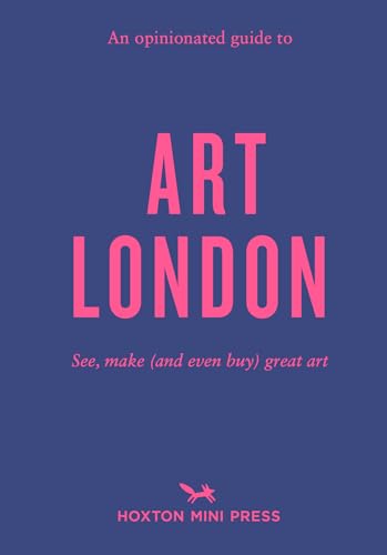 An Opinionated Guide To Art London: See, Make (And Even Buy) Great Art In The Capital: The Best Museums, Galleries And Shops
