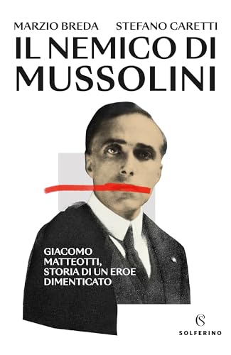 Il Nemico Di Mussolini. Giacomo Matteotti, Storia Di Un Eroe Dimenticato