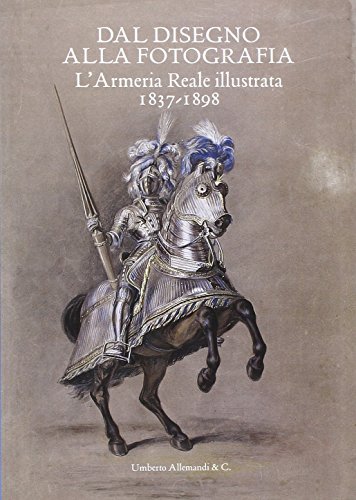 Dal Disegno Alla Fotografia: L'Armeria Reale Illustrata 1837-1898. Ediz. Illustrata