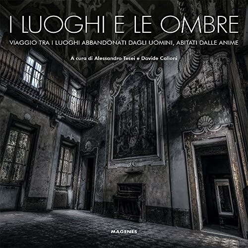 I Luoghi E Le Ombre. Viaggio Tra I Luoghi Abbandonati Dagli Uomini, Abitati Dalle Anime. Ediz. Illustrata