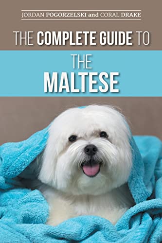The Complete Guide To The Maltese: Choosing, Raising, Training, Socializing, Feeding, And Loving Your New Maltese Puppy