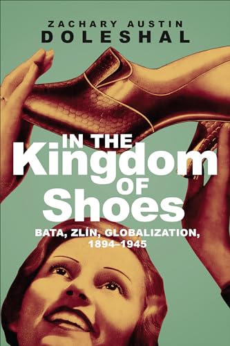 In The Kingdom Of Shoes: Bata, Zlin, Globalization, 1894-1945
