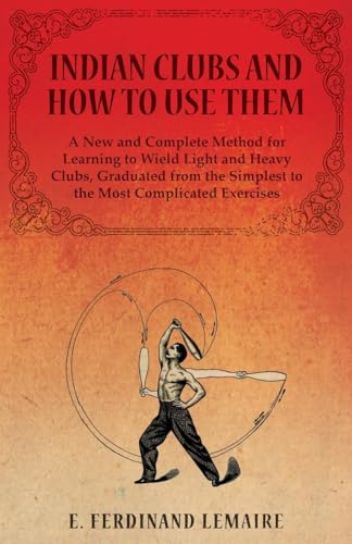 Indian Clubs And How To Use Them - A New And Complete Method For Learning To Wield Light And Heavy Clubs, Graduated From The Simplest To The Most Comp