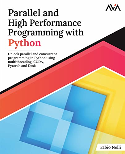 Parallel And High Performance Programming With Python: Unlock Parallel And Concurrent Programming In Python Using Multithreading, Cuda, Pytorch And Da