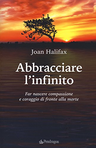 Abbracciare L'Infinito. Far Nascere Compassione E Coraggio Di Fronte Alla Morte