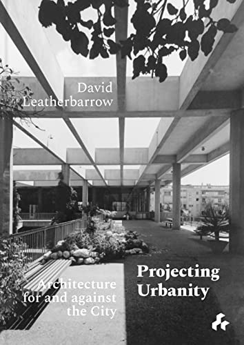 Projecting Urbanity: Architecture For And Against The City