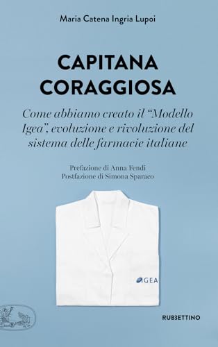 Capitana Coraggiosa. Come Abbiamo Creato Il «Modello Igea», Evoluzione E Rivoluzione Del Sistema Delle Farmacie Italiane