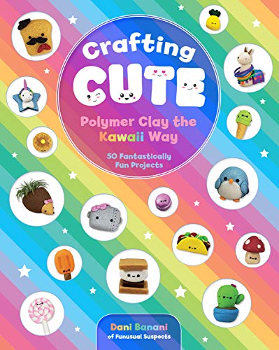 Crafting Cute: Polymer Clay The Kawaii Way: 50 Fantastically Fun Projects