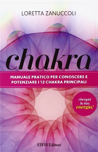 Chakra. Manuale Pratico Per Conoscere E Potenziare I 12 Chakra Principali
