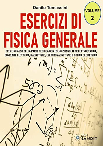 Esercizi Di Fisica Generale. Breve Ripasso Della Parte Teorica Con Esercizi Risolti Di Elettrostatica, Corrente Elettrica, Magnetismo, Elettromagnetis