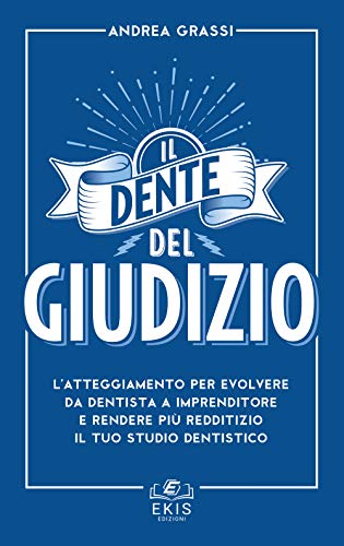 Il Dente Del Giudizio. L'Atteggiamento Per Evolvere Da Dentista A Imprenditore E Rendere Più Redditizio Il Tuo Studio Dentistico