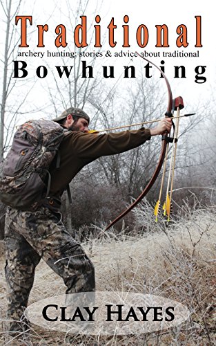Traditional Archery Hunting: Stories And Advice About Traditional Bowhunting