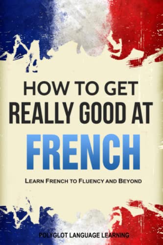 French: How To Get Really Good At French: Learn French To Fluency And Beyond