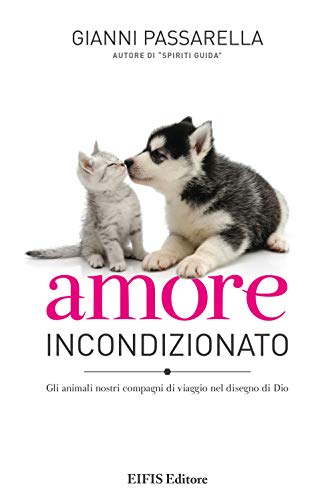 Amore Incondizionato. Gli Animali Nostri Compagni Di Viaggio Nel Disegno Di Dio. Ediz. A Colori