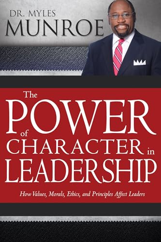 The Power Of Character In Leadership: How Values, Morals, Ethics, And Principles Affect Leaders