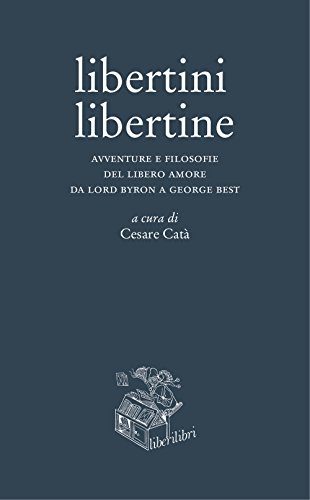 Libertini Libertine. Avventure E Filosofie Del Libero Amore Da Lord Byron A George Best