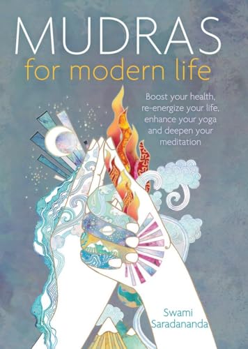 Mudras For Modern Life: Boost Your Health, Re-Energize Your Life, Enhance Your Yoga And Deepen Your Meditation
