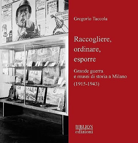 Raccogliere, Ordinare, Esporre. Grande Guerra E Musei Di Storia A Milano (1915-1943)