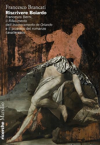 Riscrivere Boiardo. Francesco Berni, Il «Rifacimento» Dell'«Innamoramento De Orlando» E Il Proemio Del Romanzo Cavalleresco