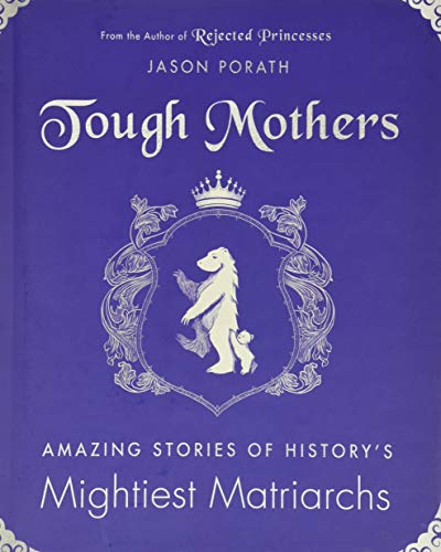 Tough Mothers: Amazing Stories Of The Awesome Power Of History’S Mightiest Matriarchs: Amazing Stories Of The Awesome Power Of History’S Mightiest Mat