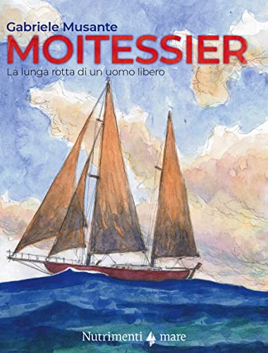 Moitessier. La Lunga Rotta Di Un Uomo Libero