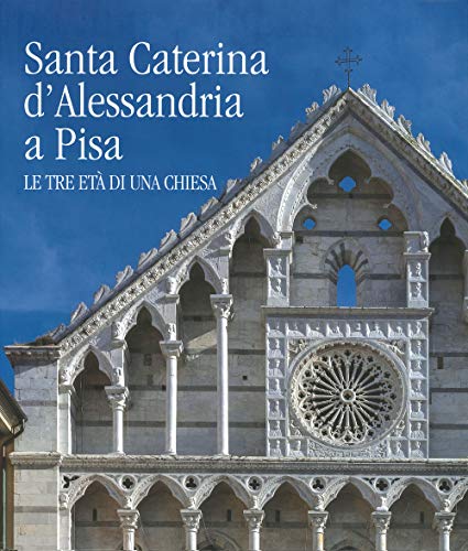 Santa Caterina D'Alessandria A Pisa. Le Tre Età Di Una Chiesa. Ediz. Illustrata