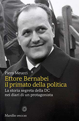 Ettore Bernabei. Il Primato Della Politica. La Storia Segreta Della Dc Nei Diari Di Un Protagonista