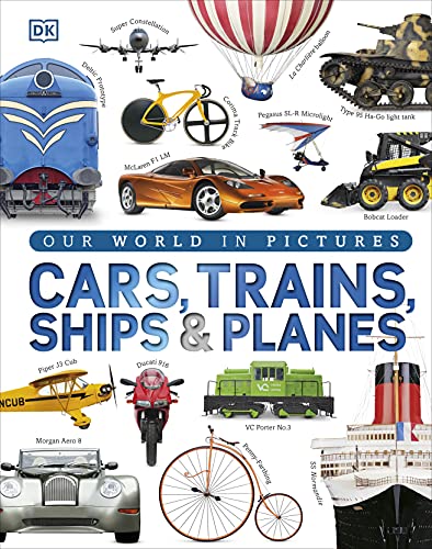 Our World In Pictures: Cars, Trains, Ships And Planes: A Visual Encyclopedia To Every Vehicle