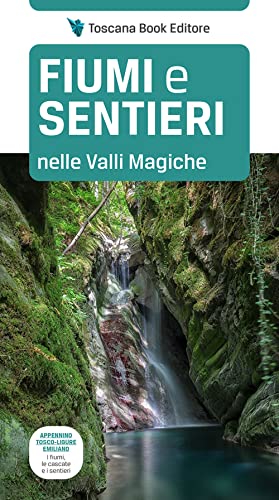 Fiumi E Sentieri Nelle Valli Magiche. Appennino Tosco-Ligure-Emiliano. I Fiumi, Le Cascate E I Sentieri. Ediz. Illustrata