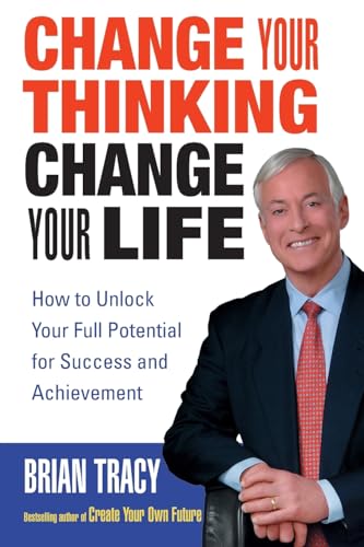 Change Your Thinking, Change Your Life: How To Unlock Your Full Potential For Success And Achievement