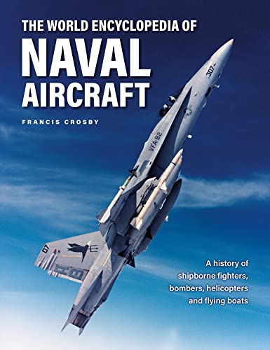 The World Encyclopedia Of Naval Aircraft: A History Of Shipborne Fighters, Bombers, Helicopters And Flying Boats