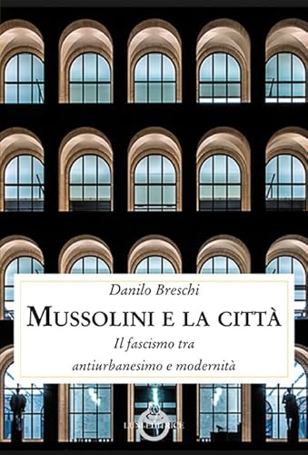 Mussolini E La Città. Il Fascismo Tra Antiurbanesimo E Modernità