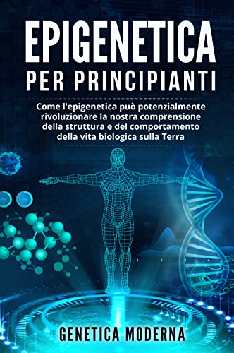 Epigenetica Per Principianti. Come L'Epigenetica Può Potenzialmente Rivoluzionare La Nostra Comprensione Della Struttura E Del Comportamento Della Vit