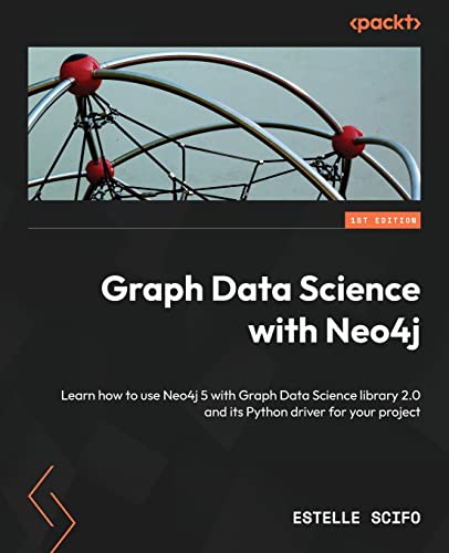 Graph Data Science With Neo4J: Learn How To Use Neo4J 5 With Graph Data Science Library 2.0 And Its Python Driver For Your Project