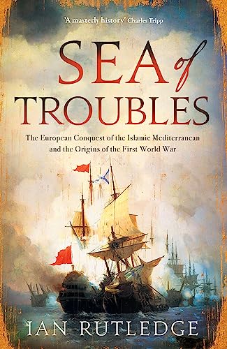Sea Of Troubles: The European Conquest Of The Islamic Mediterranean And The Origins Of The First World War C. 1750-1918