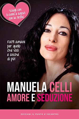 Amore E Seduzione. Fatti Amare Per Quello Che Vali E Anche Di Più. Scegli Con Il Cuore E Agisci Con La Testa