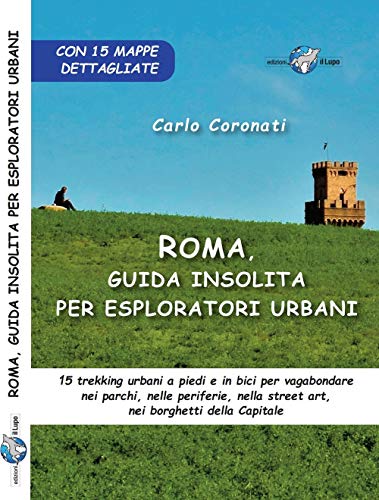 Roma, Guida Insolita Per Esploratori Urbani. 15 Trekking Urbani A Piedi E In Bici Per Vagabondare Nei Parchi, Nelle Periferie, Nella Street Art, Nei B