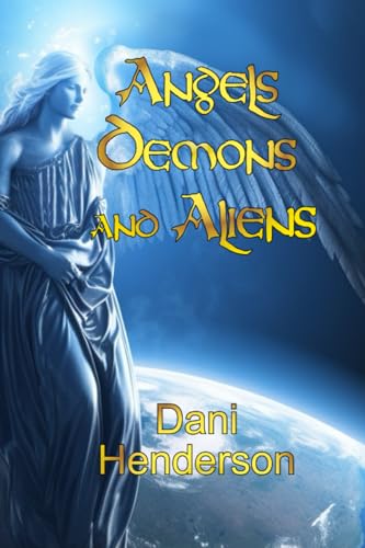 Angels, Demons And Aliens: True Documented Paranormal Investigations And Alien Interactions