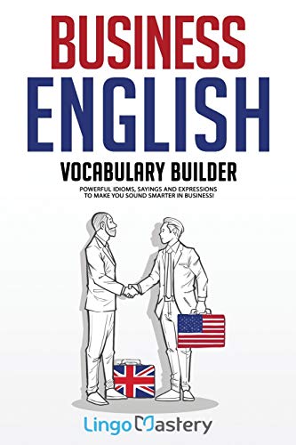 Business English Vocabulary Builder: Powerful Idioms, Sayings And Expressions To Make You Sound Smarter In Business!