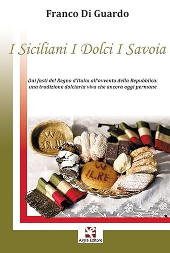 I Siciliani I Dolci I Savoia. Dai Fasti Del Regno D'Italia All'Avvento Della Repubblica: Una Tradizione Dolciaria Viva Che Ancora Oggi Permane