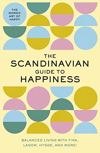 The Scandinavian Guide To Happiness: The Nordic Art Of Happy And Balanced Living With Fika, Lagom, Hygge, And More