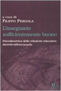 L'Insegnante Sufficientemente Buono. Psicodinamica Della Relazione Educativa Tra Docente-Allievo-Scuola
