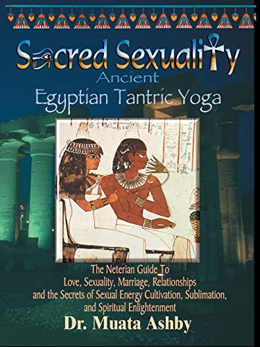 Sacred Sexuality: Ancient Egyptian Tantric Yoga: The Neterian Guide To Love, Sexuality, Marriage, Relationships And The Secrets Of Sexual Energy Culti