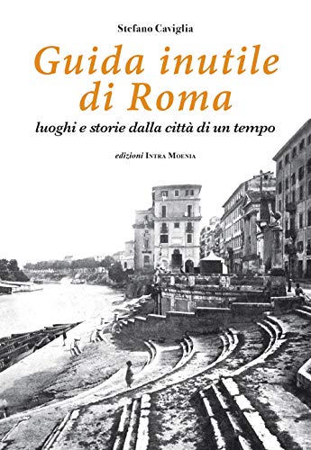 Guida Inutile Di Roma. Luoghi E Storie Della Città Di Un Tempo