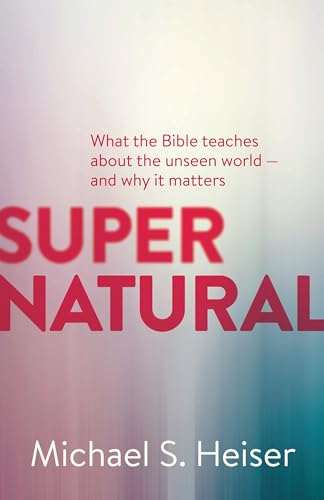 Supernatural: What The Bible Teaches About The Unseen World--And Why It Matters